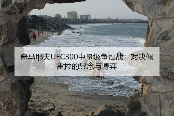 奇马耶夫UFC300中量级争冠战：对决佩雷拉的悬念与博弈